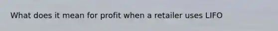 What does it mean for profit when a retailer uses LIFO