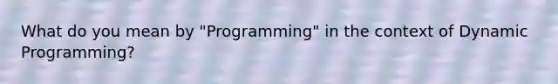 What do you mean by "Programming" in the context of Dynamic Programming?