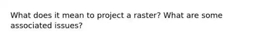 What does it mean to project a raster? What are some associated issues?