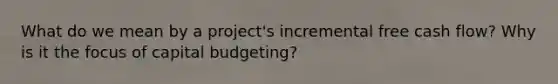 What do we mean by a project's incremental free cash flow? Why is it the focus of capital budgeting?