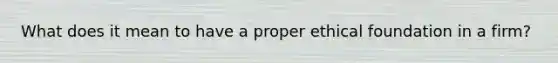 What does it mean to have a proper ethical foundation in a firm?