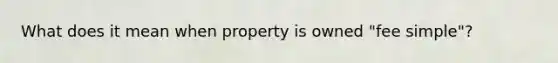 What does it mean when property is owned "fee simple"?