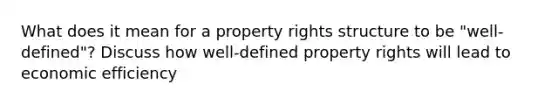 What does it mean for a property rights structure to be "well-defined"? Discuss how well-defined property rights will lead to economic efficiency