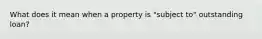 What does it mean when a property is "subject to" outstanding loan?