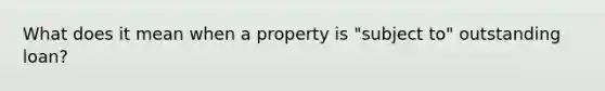 What does it mean when a property is "subject to" outstanding loan?