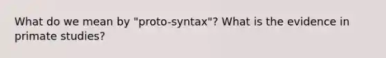 What do we mean by "proto-syntax"? What is the evidence in primate studies?