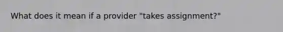 What does it mean if a provider "takes assignment?"