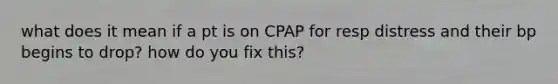 what does it mean if a pt is on CPAP for resp distress and their bp begins to drop? how do you fix this?