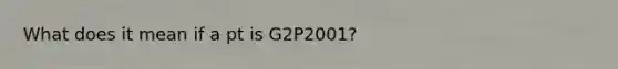 What does it mean if a pt is G2P2001?