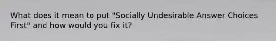 What does it mean to put "Socially Undesirable Answer Choices First" and how would you fix it?