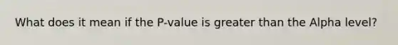 What does it mean if the P-value is greater than the Alpha level?