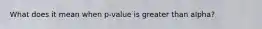 What does it mean when p-value is greater than alpha?