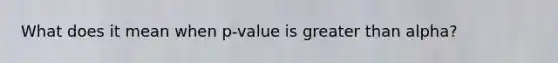 What does it mean when p-value is <a href='https://www.questionai.com/knowledge/ktgHnBD4o3-greater-than' class='anchor-knowledge'>greater than</a> alpha?