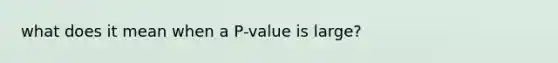 what does it mean when a P-value is large?