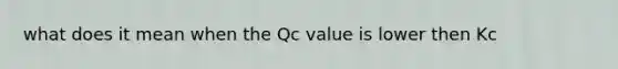 what does it mean when the Qc value is lower then Kc