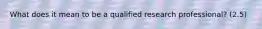 What does it mean to be a qualified research professional? (2.5)