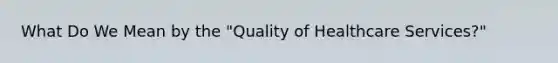 What Do We Mean by the "Quality of Healthcare Services?"