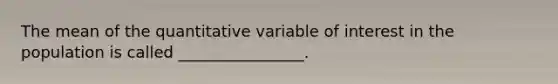 The mean of the quantitative variable of interest in the population is called ________________.