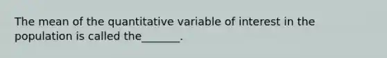 The mean of the quantitative variable of interest in the population is called the_______.