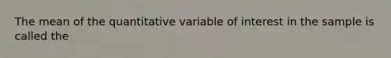 The mean of the quantitative variable of interest in the sample is called the