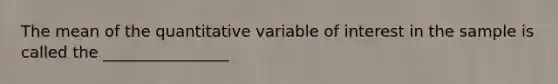 The mean of the quantitative variable of interest in the sample is called the ________________