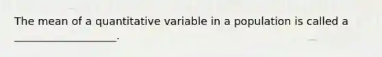 The mean of a quantitative variable in a population is called a ___________________.