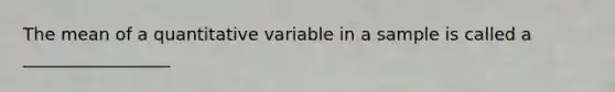 The mean of a quantitative variable in a sample is called a _________________