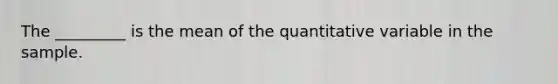 The _________ is the mean of the quantitative variable in the sample.