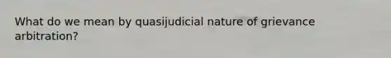 What do we mean by quasijudicial nature of grievance arbitration?