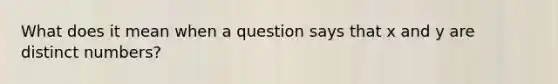 What does it mean when a question says that x and y are distinct numbers?