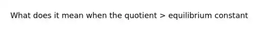 What does it mean when the quotient > equilibrium constant