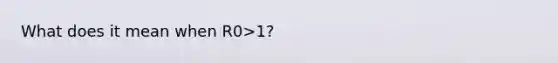 What does it mean when R0>1?