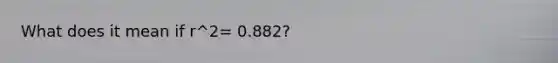 What does it mean if r^2= 0.882?