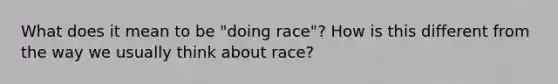 What does it mean to be "doing race"? How is this different from the way we usually think about race?