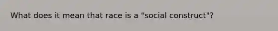 What does it mean that race is a "social construct"?