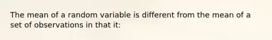 The mean of a random variable is different from the mean of a set of observations in that it: