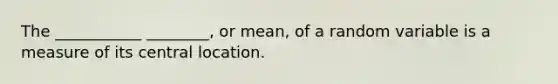 The ___________ ________, or mean, of a random variable is a measure of its central location.