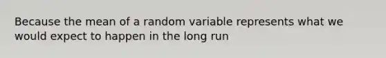 Because the mean of a random variable represents what we would expect to happen in the long run