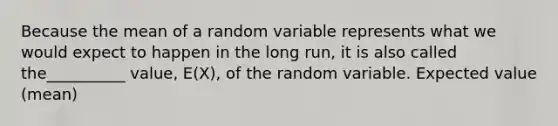 Because the mean of a random variable represents what we would expect to happen in the long run, it is also called the__________ value, E(X), of the random variable. Expected value (mean)