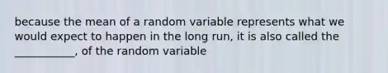 because the mean of a random variable represents what we would expect to happen in the long run, it is also called the ___________, of the random variable