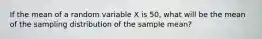 If the mean of a random variable X is 50​, what will be the mean of the sampling distribution of the sample​ mean?