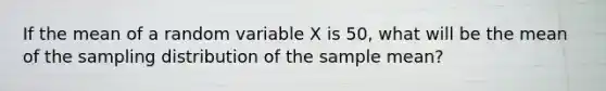 If the mean of a random variable X is 50​, what will be the mean of the sampling distribution of the sample​ mean?