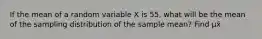 ​If the mean of a random variable X is 55, what will be the mean of the sampling distribution of the sample​ mean? Find μx̄