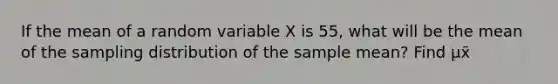 ​If the mean of a random variable X is 55, what will be the mean of the sampling distribution of the sample​ mean? Find μx̄