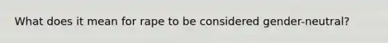 What does it mean for rape to be considered gender-neutral?