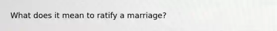 What does it mean to ratify a marriage?