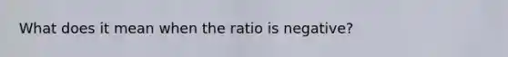 What does it mean when the ratio is negative?