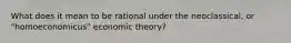 What does it mean to be rational under the neoclassical, or "homoeconomicus" economic theory?