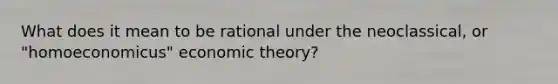 What does it mean to be rational under the neoclassical, or "homoeconomicus" economic theory?