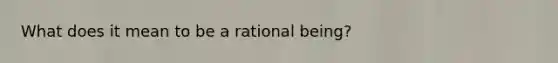 What does it mean to be a rational being?